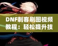 DNF刺客刷圖視頻教程：輕松提升技能，暢享高效刷圖體驗