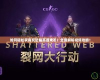 如何輕松獲得反恐精英游戲幣？全面解析視頻攻略！
