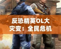 反恐精英OL大災(zāi)變：全民危機(jī)，超越極限的生死對決