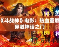 《斗戰(zhàn)神》電影：熱血重燃，穿越神話之門