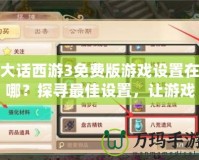 大話西游3免費(fèi)版游戲設(shè)置在哪？探尋最佳設(shè)置，讓游戲更暢快！