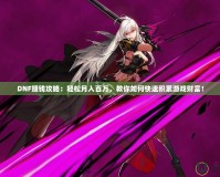 DNF賺錢(qián)攻略：輕松月入百萬(wàn)，教你如何快速積累游戲財(cái)富！