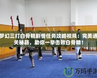夢(mèng)幻三打白骨精劇情任務(wù)攻略視頻：完美通關(guān)秘籍，助你一舉擊敗白骨精！