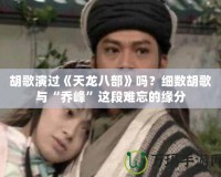 胡歌演過《天龍八部》嗎？細數(shù)胡歌與“喬峰”這段難忘的緣分