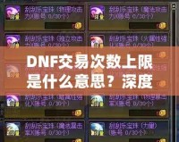 DNF交易次數(shù)上限是什么意思？深度解析與玩法攻略