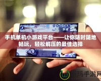 手機單機小游戲平臺——讓你隨時隨地暢玩，輕松解壓的最佳選擇
