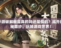 手游破解版是真的嗎還是假的？揭開神秘面紗，玩轉(zhuǎn)游戲世界！