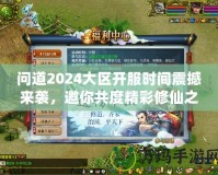 問道2024大區(qū)開服時間震撼來襲，邀你共度精彩修仙之旅！