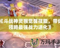 《斗戰(zhàn)神靈猴覺醒技能，帶你領(lǐng)略最強(qiáng)戰(zhàn)力進(jìn)化》