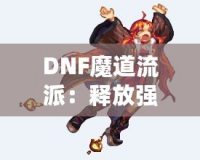 DNF魔道流派：釋放強(qiáng)力魔法，主宰戰(zhàn)場(chǎng)的巔峰之選