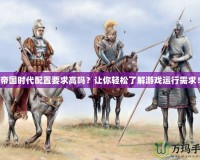 帝國(guó)時(shí)代配置要求高嗎？讓你輕松了解游戲運(yùn)行需求！