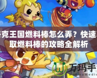 洛克王國燃料棒怎么弄？快速獲取燃料棒的攻略全解析