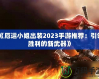 《厄運小姐出裝2023手游推薦：引領勝利的新武器》