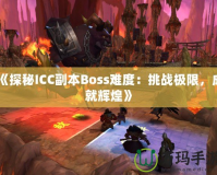 《探秘ICC副本Boss難度：挑戰(zhàn)極限，成就輝煌》