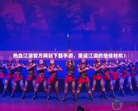 熱血江湖官方網(wǎng)站下載手游，重返江湖的絕佳時機！