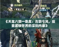 《天龍八部一條龍：古韻今風，探索武俠世界的深刻內(nèi)涵》