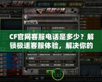 CF官網(wǎng)客服電話是多少？解鎖極速客服體驗(yàn)，解決你的所有疑問(wèn)！