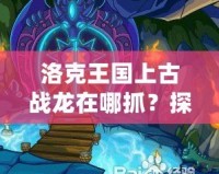 洛克王國上古戰(zhàn)龍在哪抓？探秘最強神獸的捕捉技巧！