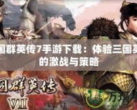 三國群英傳7手游下載：體驗三國英雄的激戰(zhàn)與策略