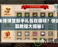 淘米彈彈堂新手禮包在哪領(lǐng)？快速領(lǐng)取教程大揭秘！