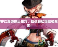 DNF女漫游輸出技巧，助你輕松爆發(fā)極限傷害！