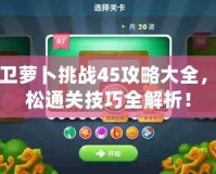 保衛(wèi)蘿卜挑戰(zhàn)45攻略大全，輕松通關(guān)技巧全解析！