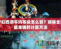 夢(mèng)幻西游平均等級(jí)怎么算？揭秘全網(wǎng)最準(zhǔn)確的計(jì)算方法