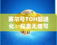 賽爾號TOH超進化：探索無限可能，開啟全新冒險之旅！