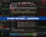 如何調(diào)整CF窗口化模式，讓游戲體驗(yàn)更佳