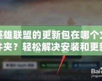 英雄聯(lián)盟的更新包在哪個文件夾？輕松解決安裝和更新問題！