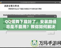 QQ炫舞下載好了，安裝路徑總是不能用？教你如何解決！