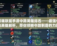 英雄聯(lián)盟手游中路英雄排名——最強中路英雄解析，帶你領(lǐng)略中路制霸的力量！
