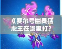 《賽爾號幽靈猛虎王在哪里打？全方位攻略來襲！》