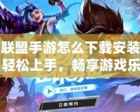 英雄聯(lián)盟手游怎么下載安裝教程：輕松上手，暢享游戲樂(lè)趣