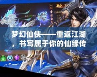 夢幻仙俠——重返江湖，書寫屬于你的仙緣傳奇