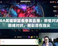 TGA英雄聯(lián)盟春季賽直播：燃情對決，巔峰對抗，精彩盡在指尖