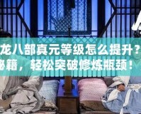 《天龍八部真元等級怎么提升？掌握秘籍，輕松突破修煉瓶頸！》