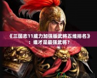 《三國志11威力加強(qiáng)版武將五維排名》：誰才是最強(qiáng)武將？
