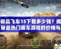 極品飛車15下載多少錢？揭秘最熱門賽車游戲的價格與下載方式