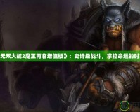 《無雙大蛇2魔王再臨增值版》：史詩(shī)級(jí)戰(zhàn)斗，掌控命運(yùn)的時(shí)刻！