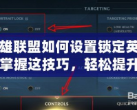 英雄聯(lián)盟如何設置鎖定英雄？掌握這技巧，輕松提升游戲體驗！