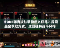 《DNF稀有皮膚裝扮怎么獲得？探索最全獲取方式，成就獨(dú)特戰(zhàn)斗風(fēng)格！》