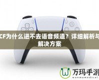 CF為什么進(jìn)不去語(yǔ)音頻道？詳細(xì)解析與解決方案