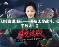 《霸刀傳奇激活碼——開啟無盡戰(zhàn)斗，征服萬(wàn)千敵人！》