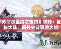 《伊蘇菲爾蓋納之誓約》攻略：征服神秘大陸，揭開史詩冒險(xiǎn)之旅