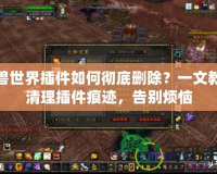魔獸世界插件如何徹底刪除？一文教你清理插件痕跡，告別煩惱