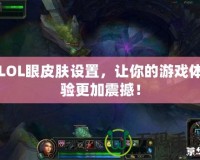 LOL眼皮膚設置，讓你的游戲體驗更加震撼！