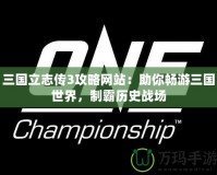 三國(guó)立志傳3攻略網(wǎng)站：助你暢游三國(guó)世界，制霸歷史戰(zhàn)場(chǎng)