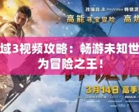 神秘海域3視頻攻略：暢游未知世界，成為冒險之王！
