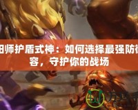 陰陽師護(hù)盾式神：如何選擇最強(qiáng)防御陣容，守護(hù)你的戰(zhàn)場